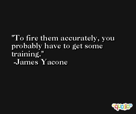 To fire them accurately, you probably have to get some training. -James Yacone