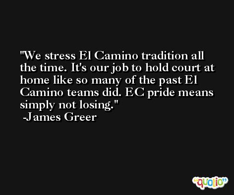 We stress El Camino tradition all the time. It's our job to hold court at home like so many of the past El Camino teams did. EC pride means simply not losing. -James Greer