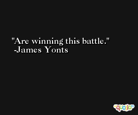 Are winning this battle. -James Yonts