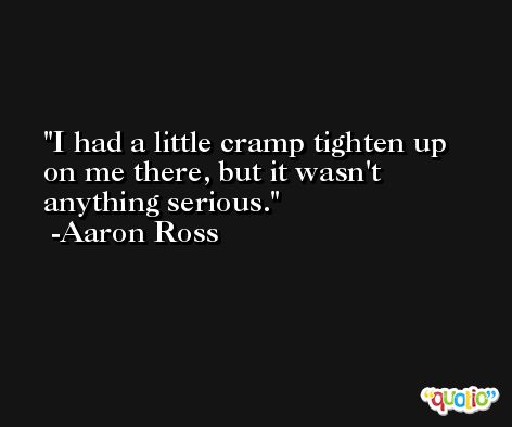 I had a little cramp tighten up on me there, but it wasn't anything serious. -Aaron Ross
