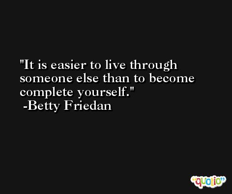 It is easier to live through someone else than to become complete yourself. -Betty Friedan