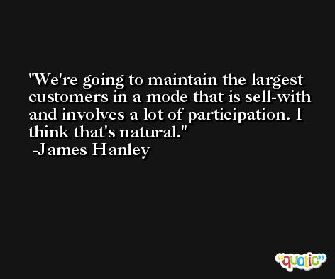 We're going to maintain the largest customers in a mode that is sell-with and involves a lot of participation. I think that's natural. -James Hanley