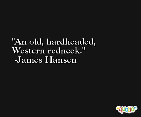 An old, hardheaded, Western redneck. -James Hansen