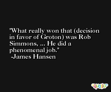 What really won that (decision in favor of Groton) was Rob Simmons, ... He did a phenomenal job. -James Hansen