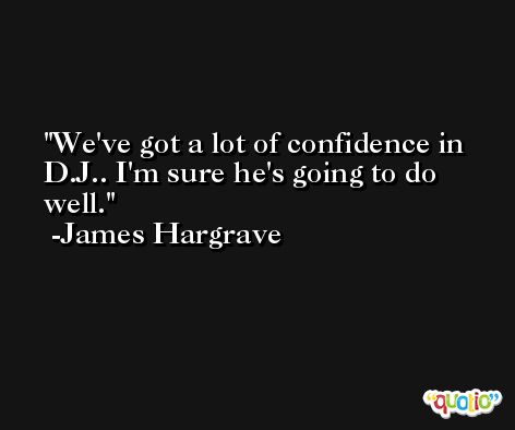 We've got a lot of confidence in D.J.. I'm sure he's going to do well. -James Hargrave