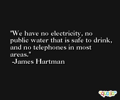 We have no electricity, no public water that is safe to drink, and no telephones in most areas. -James Hartman