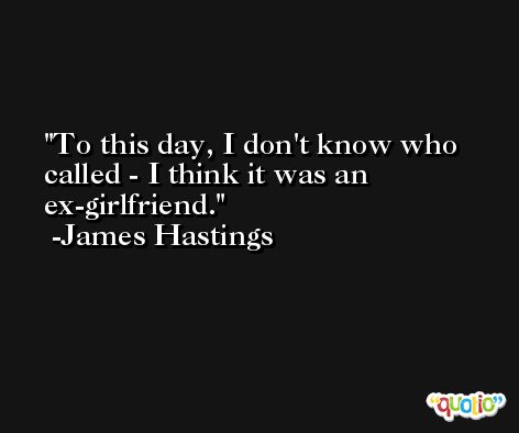 To this day, I don't know who called - I think it was an ex-girlfriend. -James Hastings