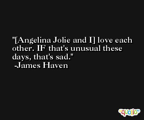 [Angelina Jolie and I] love each other. IF that's unusual these days, that's sad. -James Haven