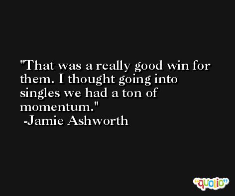 That was a really good win for them. I thought going into singles we had a ton of momentum. -Jamie Ashworth