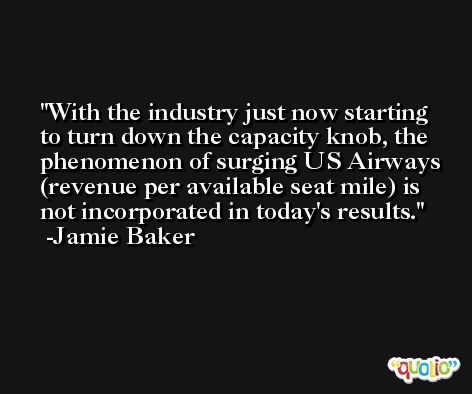 With the industry just now starting to turn down the capacity knob, the phenomenon of surging US Airways (revenue per available seat mile) is not incorporated in today's results. -Jamie Baker
