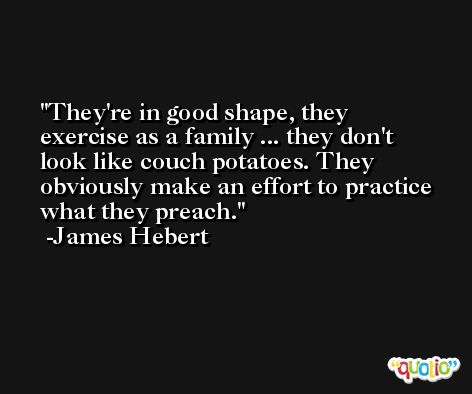 They're in good shape, they exercise as a family ... they don't look like couch potatoes. They obviously make an effort to practice what they preach. -James Hebert