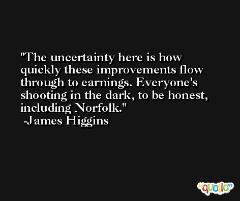 The uncertainty here is how quickly these improvements flow through to earnings. Everyone's shooting in the dark, to be honest, including Norfolk. -James Higgins