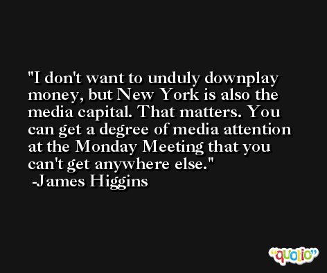 I don't want to unduly downplay money, but New York is also the media capital. That matters. You can get a degree of media attention at the Monday Meeting that you can't get anywhere else. -James Higgins