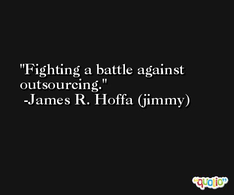 Fighting a battle against outsourcing. -James R. Hoffa (jimmy)