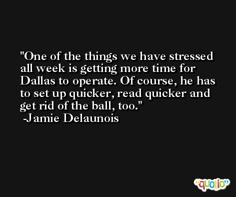One of the things we have stressed all week is getting more time for Dallas to operate. Of course, he has to set up quicker, read quicker and get rid of the ball, too. -Jamie Delaunois