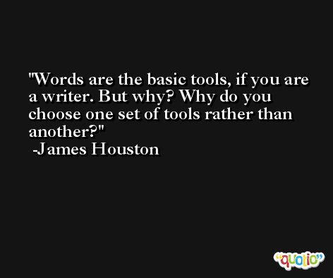 Words are the basic tools, if you are a writer. But why? Why do you choose one set of tools rather than another? -James Houston