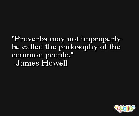 Proverbs may not improperly be called the philosophy of the common people. -James Howell