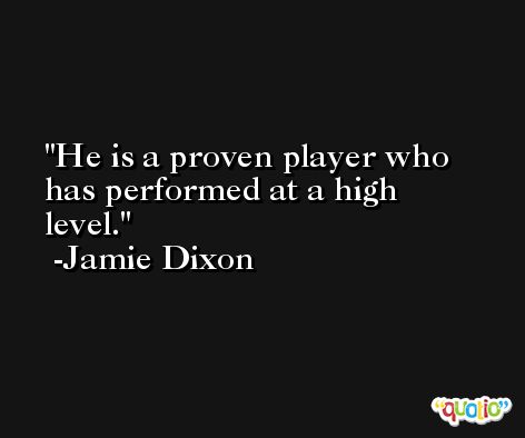 He is a proven player who has performed at a high level. -Jamie Dixon