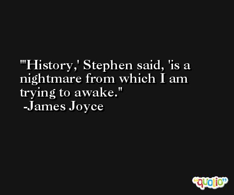 'History,' Stephen said, 'is a nightmare from which I am trying to awake. -James Joyce