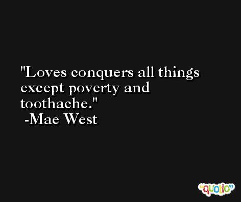 Loves conquers all things except poverty and toothache. -Mae West
