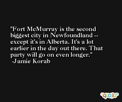 Fort McMurray is the second biggest city in Newfoundland -- except it's in Alberta. It's a lot earlier in the day out there. That party will go on even longer. -Jamie Korab