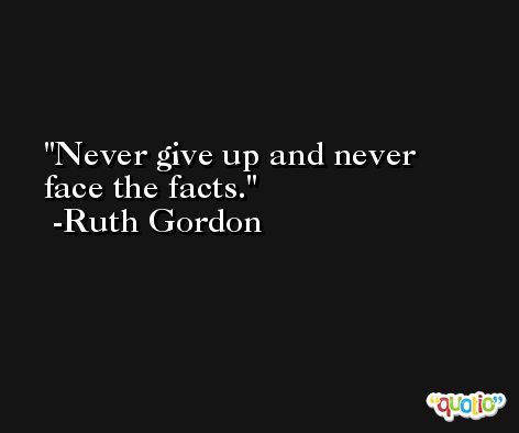 Never give up and never face the facts. -Ruth Gordon