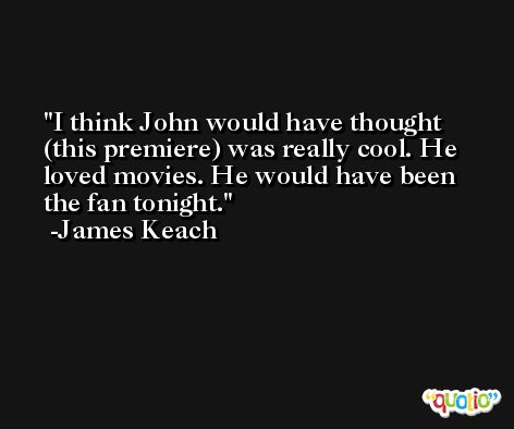 I think John would have thought (this premiere) was really cool. He loved movies. He would have been the fan tonight. -James Keach