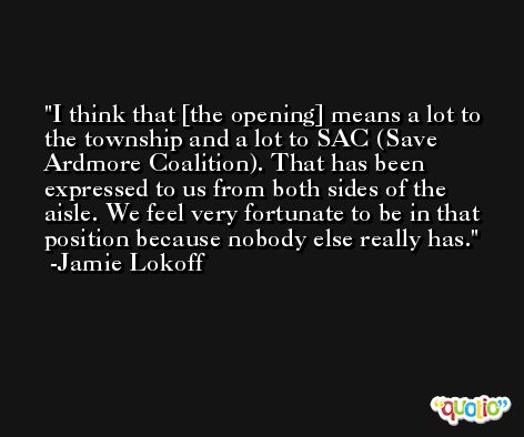I think that [the opening] means a lot to the township and a lot to SAC (Save Ardmore Coalition). That has been expressed to us from both sides of the aisle. We feel very fortunate to be in that position because nobody else really has. -Jamie Lokoff