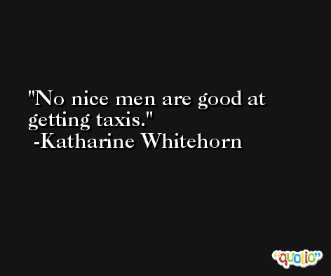 No nice men are good at getting taxis. -Katharine Whitehorn