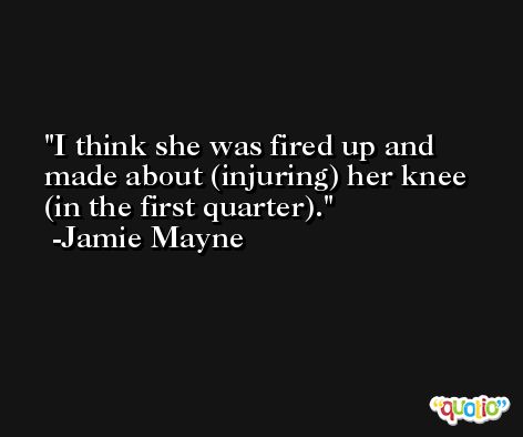 I think she was fired up and made about (injuring) her knee (in the first quarter). -Jamie Mayne