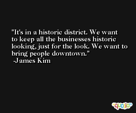 It's in a historic district. We want to keep all the businesses historic looking, just for the look. We want to bring people downtown. -James Kim