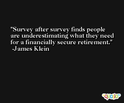 Survey after survey finds people are underestimating what they need for a financially secure retirement. -James Klein