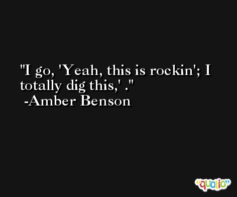 I go, 'Yeah, this is rockin'; I totally dig this,' . -Amber Benson