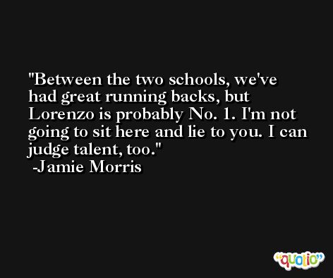 Between the two schools, we've had great running backs, but Lorenzo is probably No. 1. I'm not going to sit here and lie to you. I can judge talent, too. -Jamie Morris
