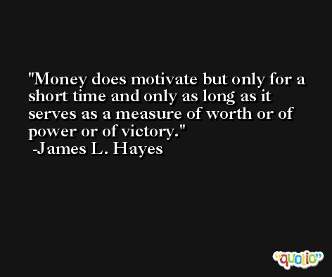 Money does motivate but only for a short time and only as long as it serves as a measure of worth or of power or of victory. -James L. Hayes