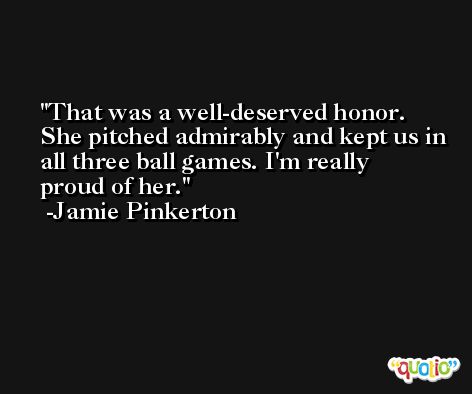 That was a well-deserved honor. She pitched admirably and kept us in all three ball games. I'm really proud of her. -Jamie Pinkerton