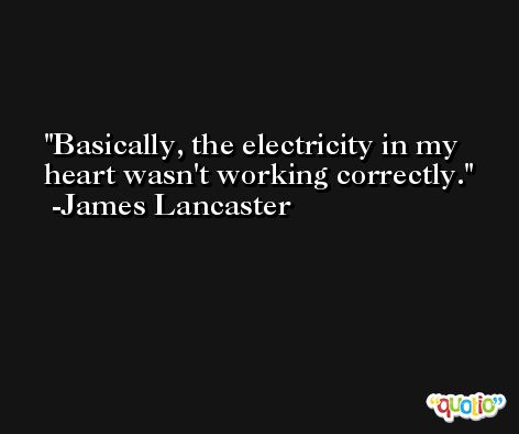 Basically, the electricity in my heart wasn't working correctly. -James Lancaster