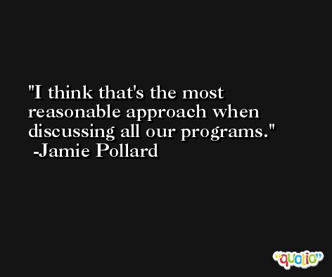 I think that's the most reasonable approach when discussing all our programs. -Jamie Pollard