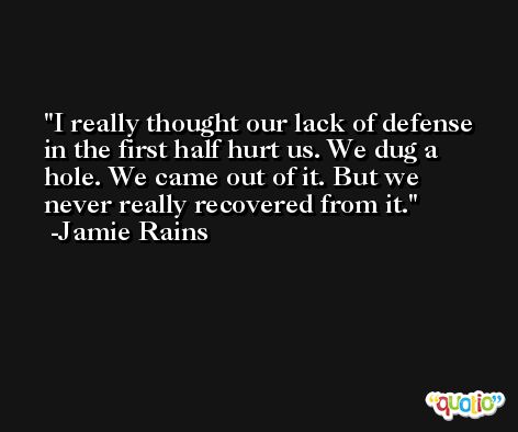 I really thought our lack of defense in the first half hurt us. We dug a hole. We came out of it. But we never really recovered from it. -Jamie Rains