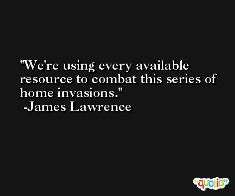 We're using every available resource to combat this series of home invasions. -James Lawrence