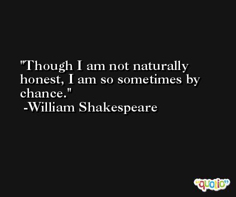 Though I am not naturally honest, I am so sometimes by chance. -William Shakespeare