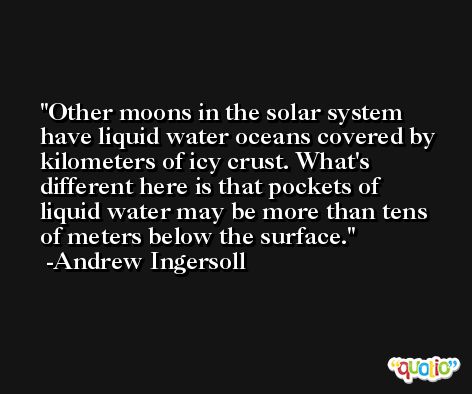 Other moons in the solar system have liquid water oceans covered by kilometers of icy crust. What's different here is that pockets of liquid water may be more than tens of meters below the surface. -Andrew Ingersoll