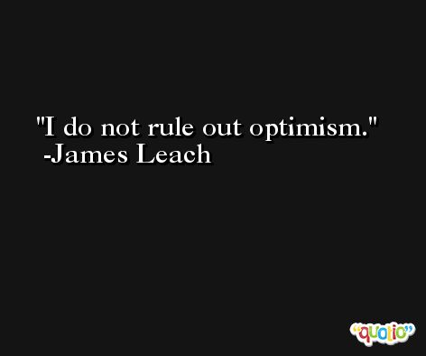 I do not rule out optimism. -James Leach