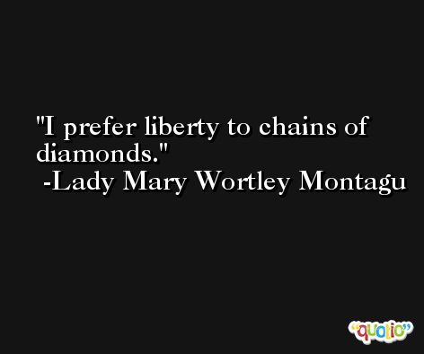 I prefer liberty to chains of diamonds. -Lady Mary Wortley Montagu