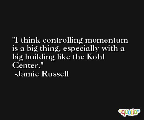 I think controlling momentum is a big thing, especially with a big building like the Kohl Center. -Jamie Russell