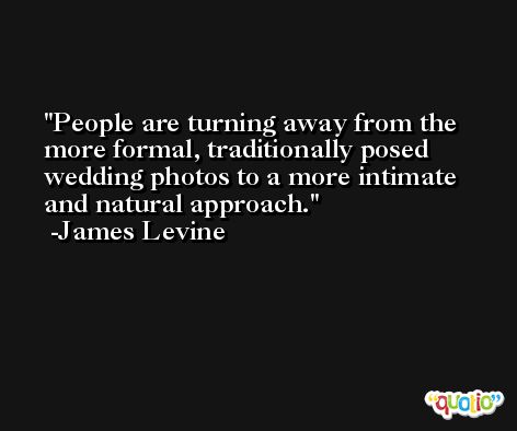 People are turning away from the more formal, traditionally posed wedding photos to a more intimate and natural approach. -James Levine