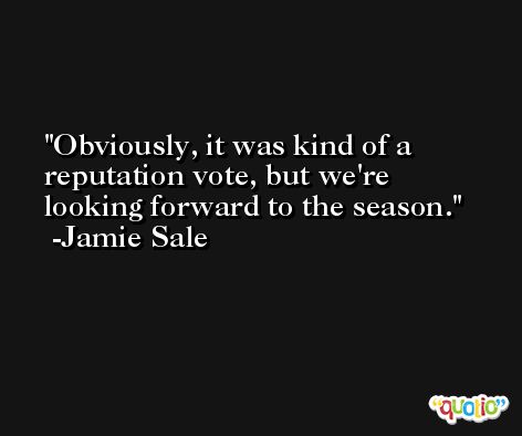 Obviously, it was kind of a reputation vote, but we're looking forward to the season. -Jamie Sale