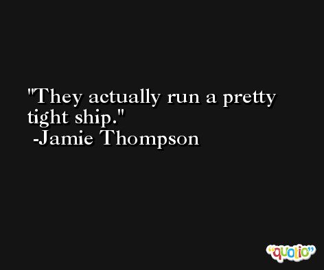 They actually run a pretty tight ship. -Jamie Thompson