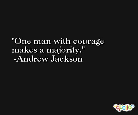 One man with courage makes a majority. -Andrew Jackson