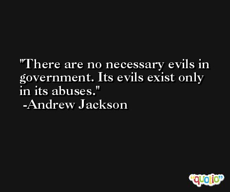 There are no necessary evils in government. Its evils exist only in its abuses. -Andrew Jackson